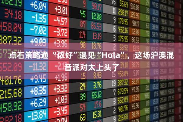 点石策略通 “侬好”遇见“Hola”，这场沪澳混音派对太上头了