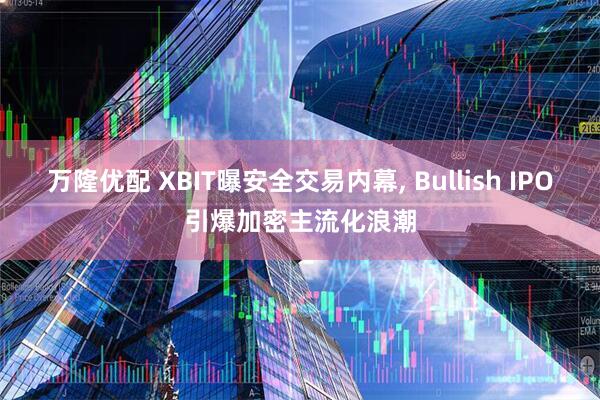 万隆优配 XBIT曝安全交易内幕, Bullish IPO引爆加密主流化浪潮