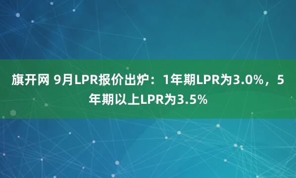 旗开网 9月LPR报价出炉：1年期LPR为3.0%，5年期以上LPR为3.5%