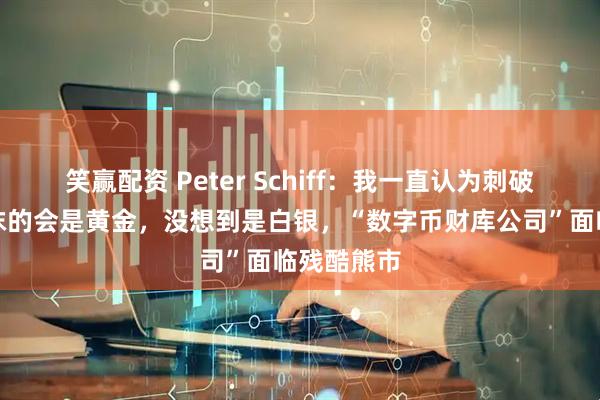 笑赢配资 Peter Schiff：我一直认为刺破比特币泡沫的会是黄金，没想到是白银，“数字币财库公司”面临残酷熊市