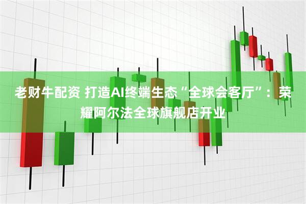老财牛配资 打造AI终端生态“全球会客厅”:荣耀阿尔法全球旗舰店开业