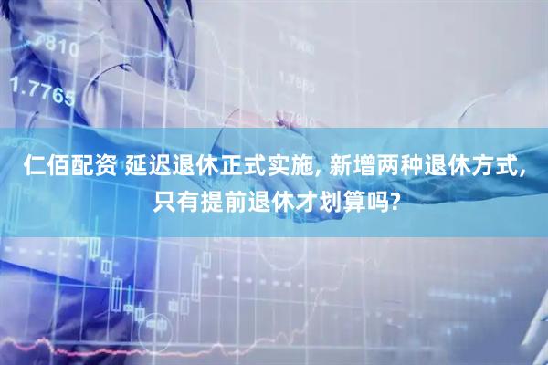 仁佰配资 延迟退休正式实施, 新增两种退休方式, 只有提前退休才划算吗?
