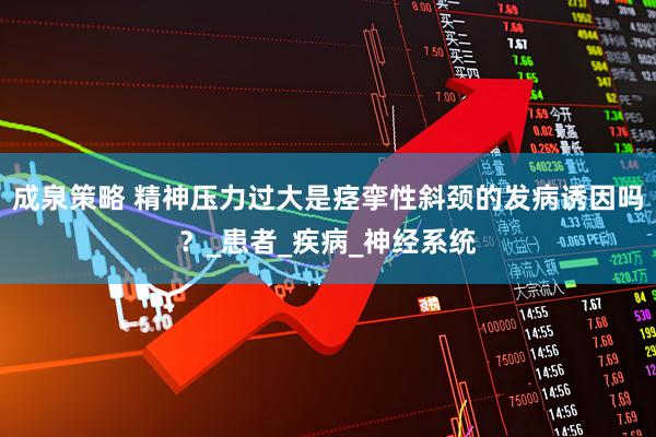 成泉策略 精神压力过大是痉挛性斜颈的发病诱因吗？_患者_疾病_神经系统