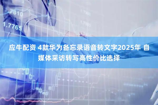 应牛配资 4款华为备忘录语音转文字2025年 自媒体采访转写高性价比选择
