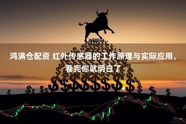 鸿满仓配资 红外传感器的工作原理与实际应用，看完你就明白了