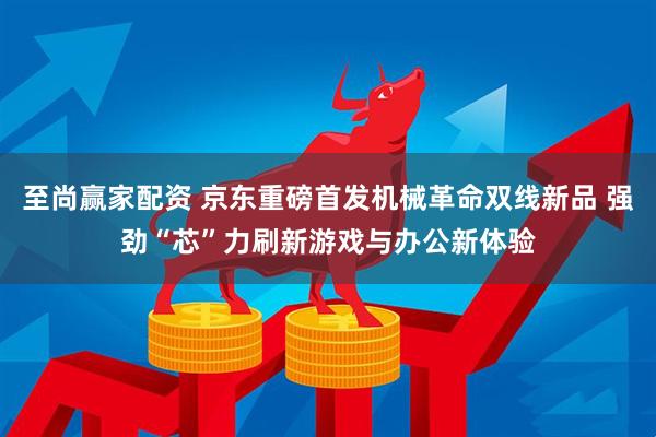 至尚赢家配资 京东重磅首发机械革命双线新品 强劲“芯”力刷新游戏与办公新体验