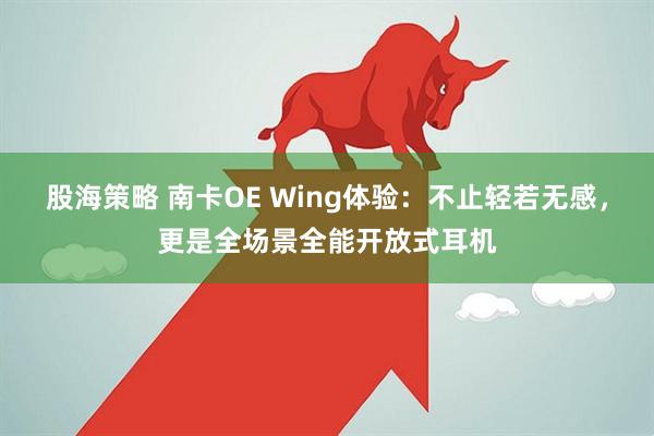 股海策略 南卡OE Wing体验：不止轻若无感，更是全场景全能开放式耳机